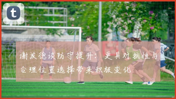 谢泼德谈防守提升：更具对抗性与合理位置选择带来积极变化