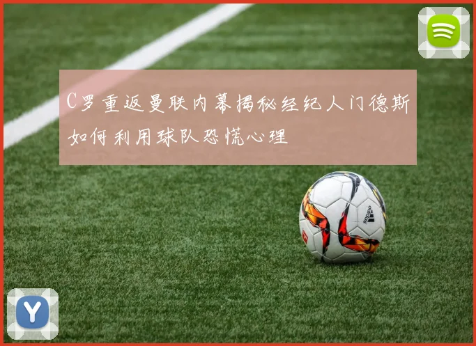 C罗重返曼联内幕揭秘经纪人门德斯如何利用球队恐慌心理
