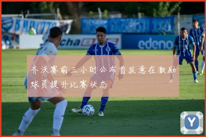 齐沃赛前三小时公布首发意在激励球员提升比赛状态
