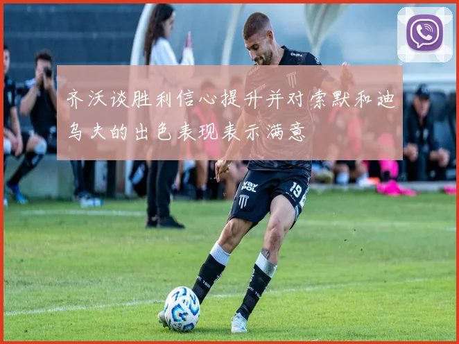 齐沃谈胜利信心提升并对索默和迪乌夫的出色表现表示满意