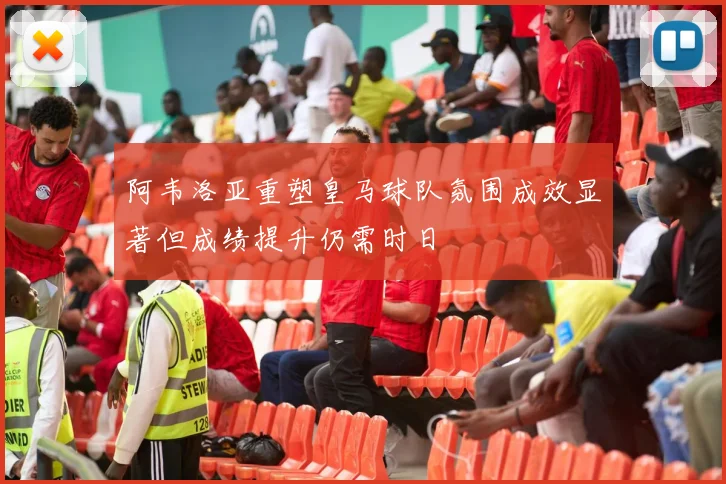 阿韦洛亚重塑皇马球队氛围成效显著但成绩提升仍需时日