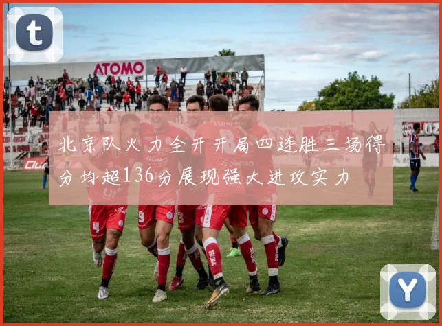北京队火力全开开局四连胜三场得分均超136分展现强大进攻实力