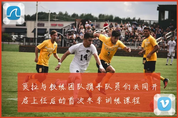 莫拉与教练团队携手队员们共同开启上任后的首次冬季训练课程